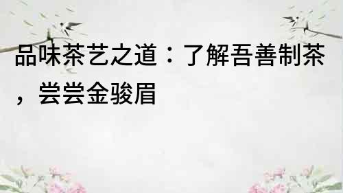 品味茶藝之道：了解吾善制茶，嘗嘗金駿眉