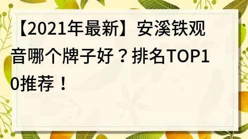【2021年最新】安溪鐵觀音哪個牌子好？排名TOP10推薦！