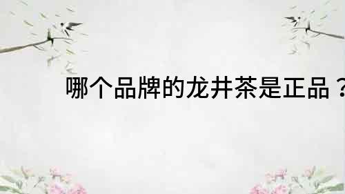 哪個(gè)品牌的龍井茶是正品？