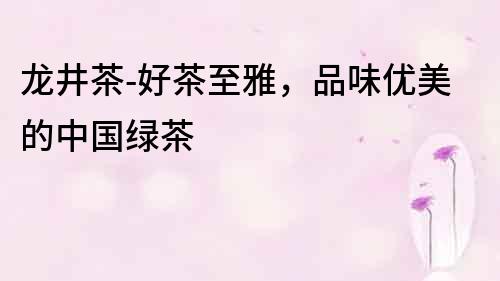 龍井茶-好茶至雅，品味優美的中國綠茶