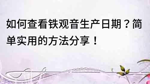 如何查看鐵觀音生產日期？簡單實用的方法分享！
