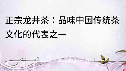 正宗龍井茶：品味中國傳統茶文化的代表之一