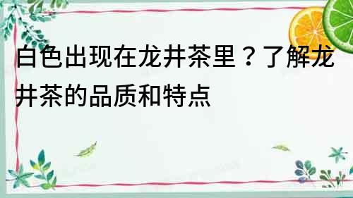 白色出現(xiàn)在龍井茶里？了解龍井茶的品質(zhì)和特點(diǎn)