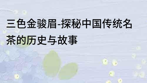 三色金駿眉-探秘中國傳統(tǒng)名茶的歷史與故事