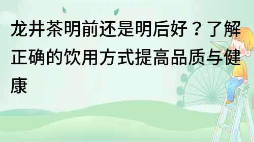 龍井茶明前還是明后好？了解正確的飲用方式提高品質(zhì)與健康