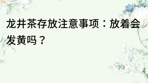 龍井茶存放注意事項：放著會發黃嗎？