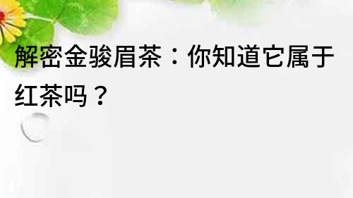 解密金駿眉茶：你知道它屬于紅茶嗎？