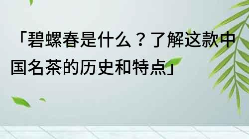 「碧螺春是什么？了解這款中國名茶的歷史和特點」