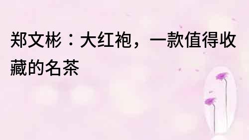 鄭文彬：大紅袍，一款值得收藏的名茶