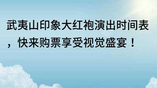武夷山印象大紅袍演出時間表，快來購票享受視覺盛宴！