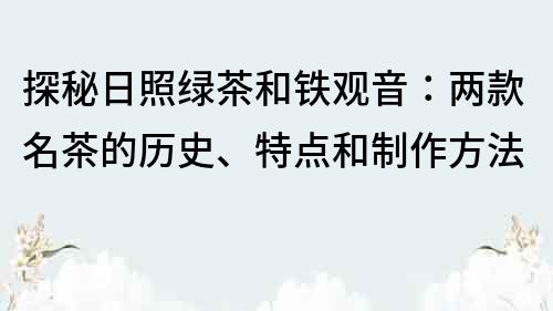 探秘日照綠茶和鐵觀音：兩款名茶的歷史、特點和制作方法