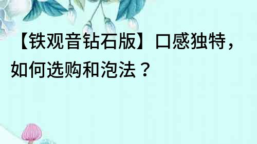 【鐵觀音鉆石版】口感獨特，如何選購和泡法？