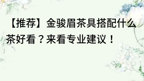 【推薦】金駿眉茶具搭配什么茶好看？來看專業建議！