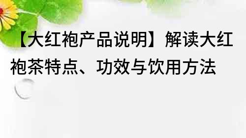 【大紅袍產(chǎn)品說(shuō)明】解讀大紅袍茶特點(diǎn)、功效與飲用方法