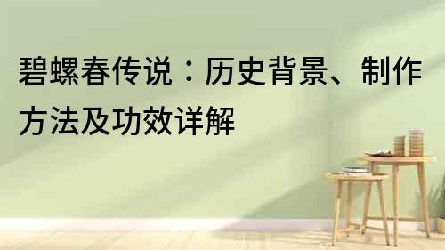 碧螺春傳說：歷史背景、制作方法及功效詳解