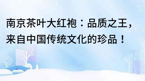 南京茶葉大紅袍：品質之王，來自中國傳統文化的珍品！