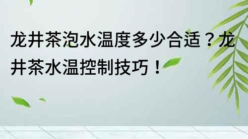 龍井茶泡水溫度多少合適？龍井茶水溫控制技巧！