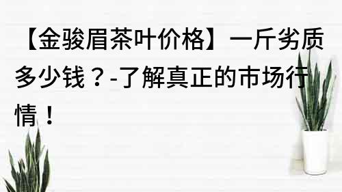 【金駿眉茶葉價格】一斤劣質多少錢？-了解真正的市場行情！