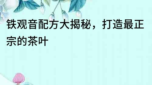 鐵觀音配方大揭秘，打造最正宗的茶葉