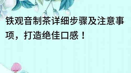 鐵觀音制茶詳細步驟及注意事項，打造絕佳口感！