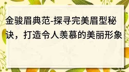 金駿眉典范-探尋完美眉型秘訣，打造令人羨慕的美麗形象
