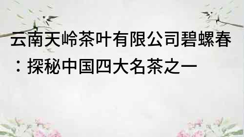 云南天嶺茶葉有限公司碧螺春：探秘中國四大名茶之一