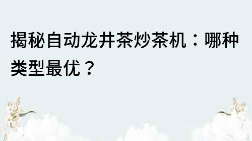 揭秘自動(dòng)龍井茶炒茶機(jī)：哪種類型最優(yōu)？