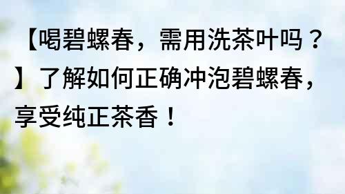 【喝碧螺春，需用洗茶葉嗎？】了解如何正確沖泡碧螺春，享受純正茶香！
