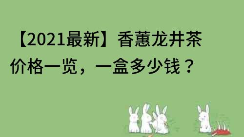 【2021最新】香蕙龍井茶價(jià)格一覽，一盒多少錢？