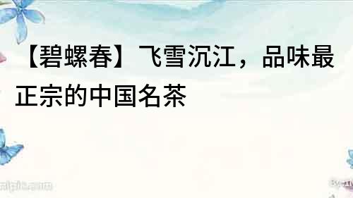 【碧螺春】飛雪沉江，品味最正宗的中國名茶