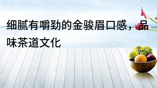 細(xì)膩有嚼勁的金駿眉口感，品味茶道文化