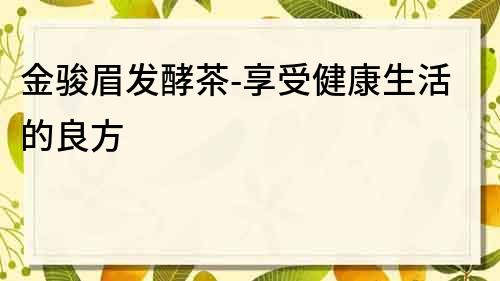金駿眉發酵茶-享受健康生活的良方