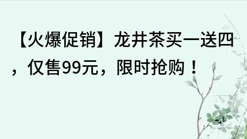 【火爆促銷】龍井茶買一送四，僅售99元，限時搶購！