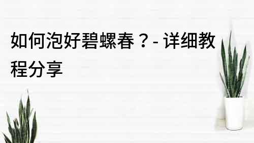 如何泡好碧螺春？- 詳細(xì)教程分享