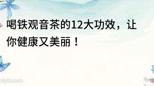 喝鐵觀音茶的12大功效，讓你健康又美麗！