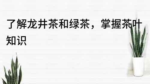 了解龍井茶和綠茶，掌握茶葉知識