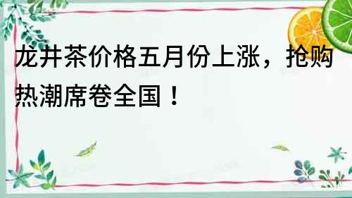 龍井茶價格五月份上漲，搶購熱潮席卷全國！
