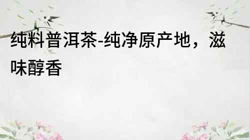 純料普洱茶-純凈原產(chǎn)地，滋味醇香