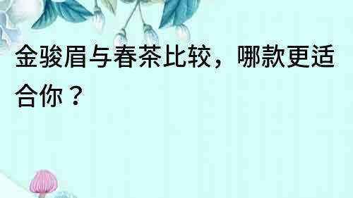 金駿眉與春茶比較，哪款更適合你？