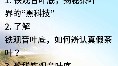 1. 鐵觀音葉底，揭秘茶葉界的“黑科技”
2. 了解鐵觀音葉底，如何辨認真假茶葉？
3. 珍稀鐵觀音葉底，如何鑒別、收藏？
4. 鐵觀音葉底的功效與禁忌，你知道嗎？
5. 品嘗鐵觀音葉底，如何選擇泡茶器具？
6. 鐵觀音葉底的制作工藝，掌握這些技巧才能泡出好茶！
7. 鐵觀音葉底的營養價值，與你想象不同！
8. 鐵觀音葉底茶的文化歷史，值得一讀！
9. 全面了解鐵觀音葉底，茶葉專家指南！
10. 點燃味蕾的鐵觀音葉底，你必須嘗試的茶葉之王！