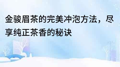 金駿眉茶的完美沖泡方法，盡享純正茶香的秘訣