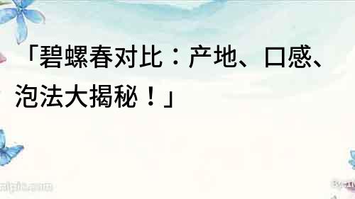 「碧螺春對比：產地、口感、泡法大揭秘！」