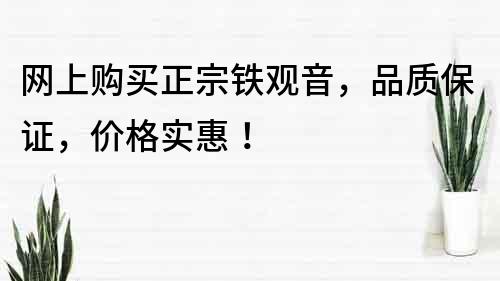 網上購買正宗鐵觀音，品質保證，價格實惠！