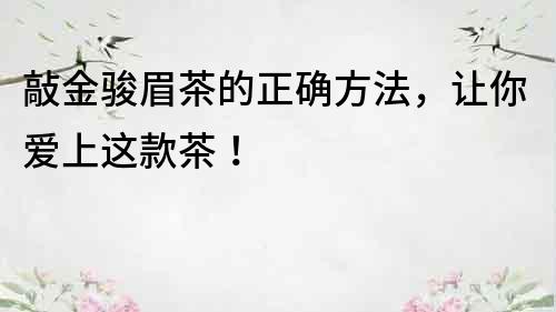敲金駿眉茶的正確方法，讓你愛上這款茶！