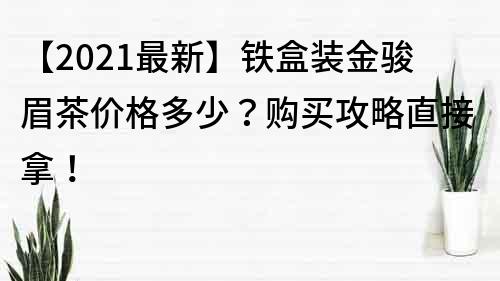 【2021最新】鐵盒裝金駿眉茶價格多少?購買攻略直接拿!