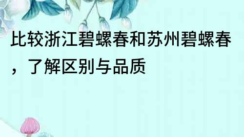 比較浙江碧螺春和蘇州碧螺春，了解區別與品質