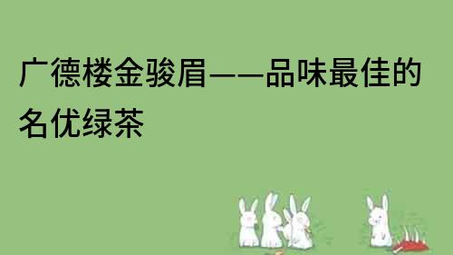 廣德樓金駿眉——品味最佳的名優(yōu)綠茶