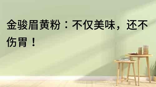 金駿眉黃粉：不僅美味，還不傷胃！