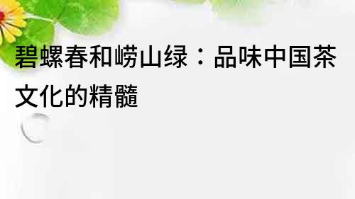 碧螺春和嶗山綠：品味中國茶文化的精髓