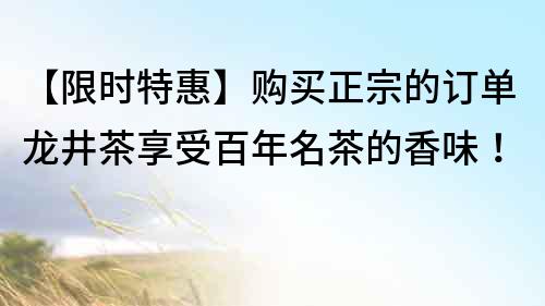 【限時(shí)特惠】購(gòu)買正宗的訂單龍井茶享受百年名茶的香味！